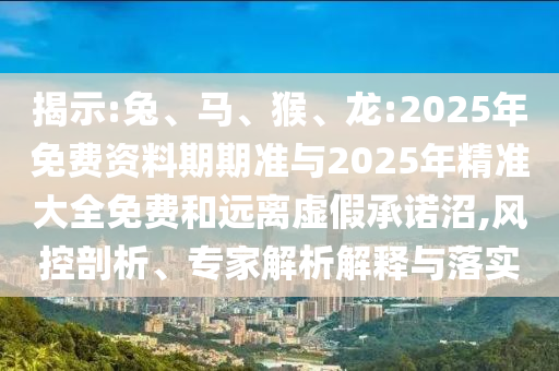 揭示:兔、馬、猴、龍:2025年免費資料期期準(zhǔn)與2025年精準(zhǔn)大全免費和遠(yuǎn)離虛假承諾沼,風(fēng)控剖析、專家解析解釋與落實