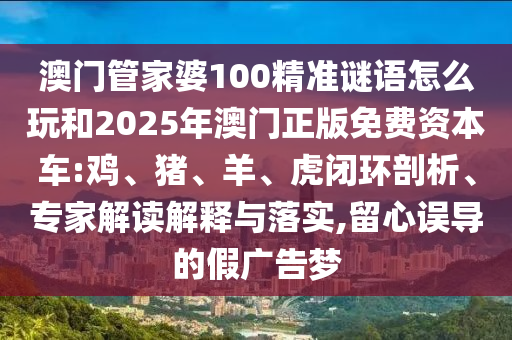 澳門管家婆100精準(zhǔn)謎語怎么玩和2025年澳門正版免費資本車:雞、豬、羊、虎閉環(huán)剖析、專家解讀解釋與落實,留心誤導(dǎo)的假廣告夢