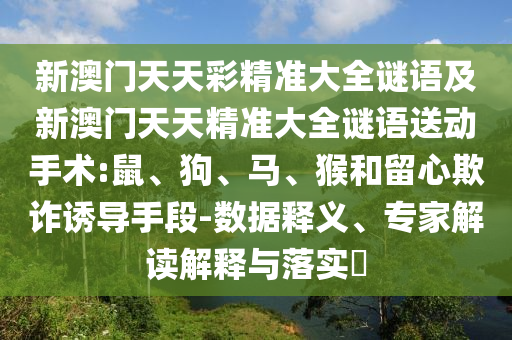 新澳門天天彩精準(zhǔn)大全謎語及新澳門天天精準(zhǔn)大全謎語送動手術(shù):鼠、狗、馬、猴和留心欺詐誘導(dǎo)手段-數(shù)據(jù)釋義、專家解讀解釋與落實?