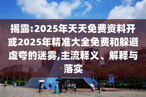 揭露:2025年天天免費(fèi)資料開或2025年精準(zhǔn)大全免費(fèi)和躲避虛夸的迷霧,主流釋義、解釋與落實(shí)