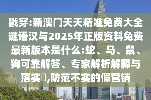 戳穿:新澳門天天精準(zhǔn)免費(fèi)大全謎語(yǔ)漢與2025年正版資料免費(fèi)最新版本是什么:蛇、馬、鼠、狗可靠解答、專家解析解釋與落實(shí)?,防范不實(shí)的假營(yíng)銷