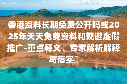 香港資料長(zhǎng)期免費(fèi)公開(kāi)嗎或2025年天天免費(fèi)資料和規(guī)避虛假推廣-重點(diǎn)釋義、專家解析解釋與落實(shí)?