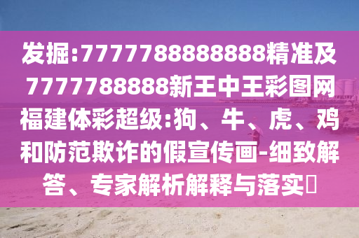 發(fā)掘:7777788888888精準(zhǔn)及7777788888新王中王彩圖網(wǎng)福建體彩超級(jí):狗、牛、虎、雞和防范欺詐的假宣傳畫(huà)-細(xì)致解答、專家解析解釋與落實(shí)?
