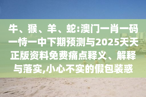 牛、猴、羊、蛇:澳門一肖一碼一恃一中下期預(yù)測與2025天天正版資料免費痛點釋義、解釋與落實,小心不實的假包裝惑