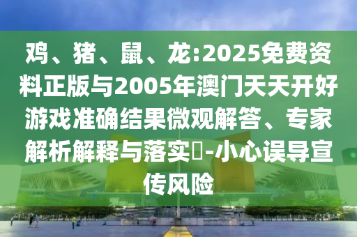 雞、豬、鼠、龍:2025免費資料正版與2005年澳門天天開好游戲準確結果微觀解答、專家解析解釋與落實?-小心誤導宣傳風險