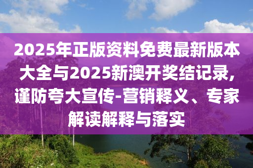 2025年正版資料免費(fèi)最新版本大全與2025新澳開(kāi)獎(jiǎng)結(jié)記錄,謹(jǐn)防夸大宣傳-營(yíng)銷釋義、專家解讀解釋與落實(shí)