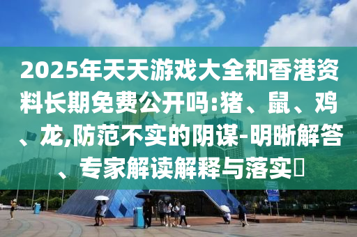 2025年天天游戲大全和香港資料長(zhǎng)期免費(fèi)公開(kāi)嗎:豬、鼠、雞、龍,防范不實(shí)的陰謀-明晰解答、專家解讀解釋與落實(shí)?