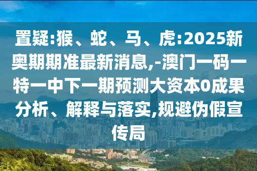 置疑:猴、蛇、馬、虎:2025新奧期期準(zhǔn)最新消息,-澳門一碼一特一中下一期預(yù)測(cè)大資本0成果分析、解釋與落實(shí),規(guī)避偽假宣傳局