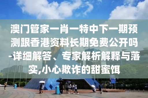 澳門管家一肖一特中下一期預測跟香港資料長期免費公開嗎-詳細解答、專家解析解釋與落實,小心欺詐的甜蜜餌