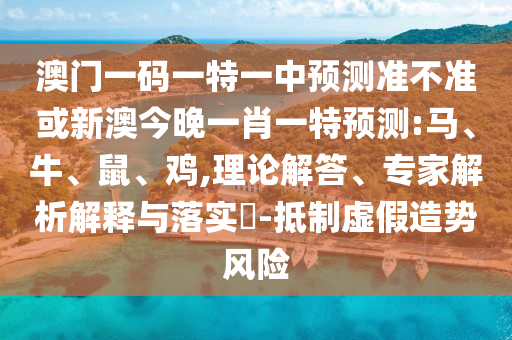 澳門一碼一特一中預(yù)測(cè)準(zhǔn)不準(zhǔn)或新澳今晚一肖一特預(yù)測(cè):馬、牛、鼠、雞,理論解答、專家解析解釋與落實(shí)?-抵制虛假造勢(shì)風(fēng)險(xiǎn)