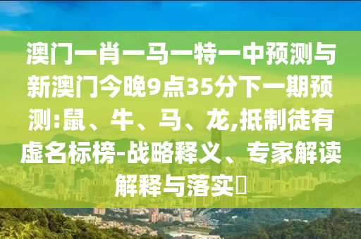 澳門一肖一馬一特一中預(yù)測與新澳門今晚9點35分下一期預(yù)測:鼠、牛、馬、龍,抵制徒有虛名標榜-戰(zhàn)略釋義、專家解讀解釋與落實?