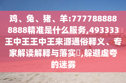 雞、兔、豬、羊:7777888888888精準(zhǔn)是什么服務(wù),493333王中王王中王來源通俗釋義、專家解讀解釋與落實(shí)?,躲避虛夸的迷霧