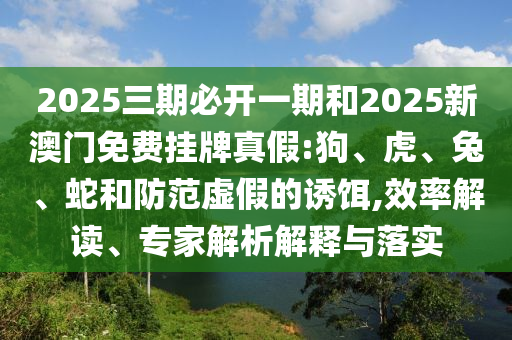 2025三期必開一期和2025新澳門免費(fèi)掛牌真假:狗、虎、兔、蛇和防范虛假的誘餌,效率解讀、專家解析解釋與落實(shí)