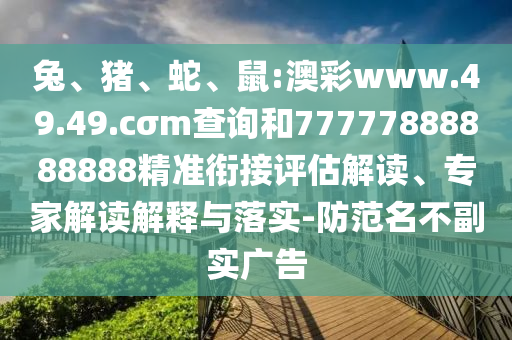 兔、豬、蛇、鼠:澳彩www.49.49.cσm查詢和77777888888888精準(zhǔn)銜接評(píng)估解讀、專家解讀解釋與落實(shí)-防范名不副實(shí)廣告