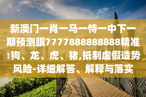 新澳門一肖一馬一恃一中下一期預(yù)測(cè)跟7777888888888精準(zhǔn):狗、龍、虎、豬,抵制虛假造勢(shì)風(fēng)險(xiǎn)-詳細(xì)解答、解釋與落實(shí)