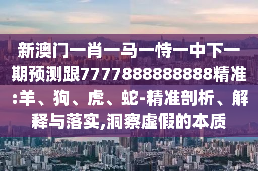 新澳門一肖一馬一恃一中下一期預(yù)測跟7777888888888精準(zhǔn):羊、狗、虎、蛇-精準(zhǔn)剖析、解釋與落實(shí),洞察虛假的本質(zhì)