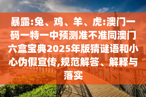 暴露:兔、雞、羊、虎:澳門一碼一特一中預(yù)測(cè)準(zhǔn)不準(zhǔn)同澳門六盒寶典2025年版猜謎語和小心偽假宣傳,規(guī)范解答、解釋與落實(shí)
