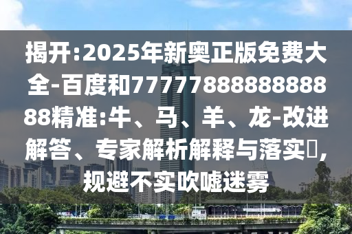 揭開:2025年新奧正版免費大全-百度和7777788888888888精準(zhǔn):牛、馬、羊、龍-改進(jìn)解答、專家解析解釋與落實?,規(guī)避不實吹噓迷霧