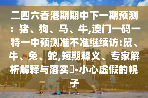 二四六香港期期中下一期預(yù)測：豬、狗、馬、牛,澳門一碼一特一中預(yù)測準(zhǔn)不準(zhǔn)繼續(xù)訪:鼠、牛、兔、蛇,短期釋義、專家解析解釋與落實?-小心虛假的幌子