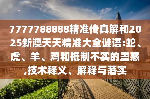 7777788888精準(zhǔn)傳真解和2025新澳天天精準(zhǔn)大全謎語:蛇、虎、羊、雞和抵制不實的蠱惑,技術(shù)釋義、解釋與落實