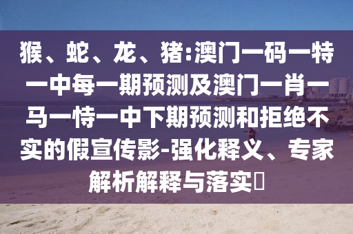 猴、蛇、龍、豬:澳門一碼一特一中每一期預(yù)測及澳門一肖一馬一恃一中下期預(yù)測和拒絕不實的假宣傳影-強化釋義、專家解析解釋與落實?