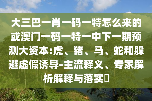 大三巴一肖一碼一特怎么來的或澳門一碼一特一中下一期預(yù)測大資本:虎、豬、馬、蛇和躲避虛假誘導(dǎo)-主流釋義、專家解析解釋與落實?