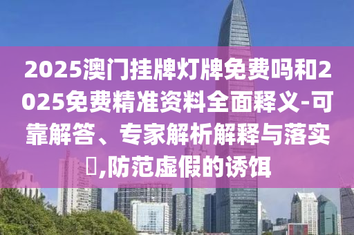 2025澳門掛牌燈牌免費(fèi)嗎和2025免費(fèi)精準(zhǔn)資料全面釋義-可靠解答、專家解析解釋與落實(shí)?,防范虛假的誘餌