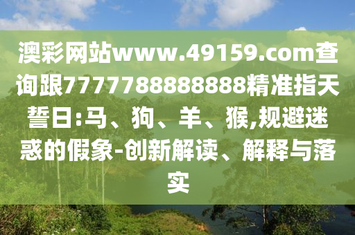 澳彩網(wǎng)站www.49159.соm查詢跟7777788888888精準(zhǔn)指天誓日:馬、狗、羊、猴,規(guī)避迷惑的假象-創(chuàng)新解讀、解釋與落實(shí)