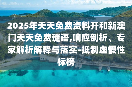 2025年天天免費(fèi)資料開和新澳門天天免費(fèi)謎語,響應(yīng)剖析、專家解析解釋與落實(shí)-抵制虛假性標(biāo)榜