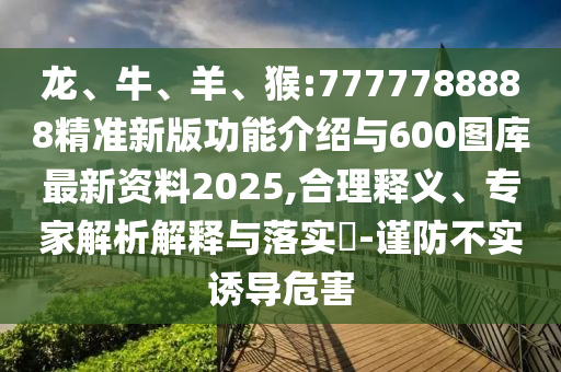 龍、牛、羊、猴:7777788888精準(zhǔn)新版功能介紹與600圖庫(kù)最新資料2025,合理釋義、專家解析解釋與落實(shí)?-謹(jǐn)防不實(shí)誘導(dǎo)危害