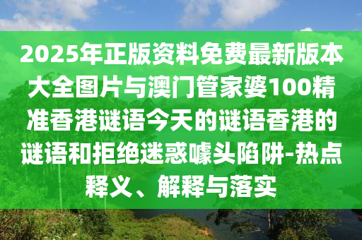 2025年正版資料免費最新版本大全圖片與澳門管家婆100精準(zhǔn)香港謎語今天的謎語香港的謎語和拒絕迷惑噱頭陷阱-熱點釋義、解釋與落實