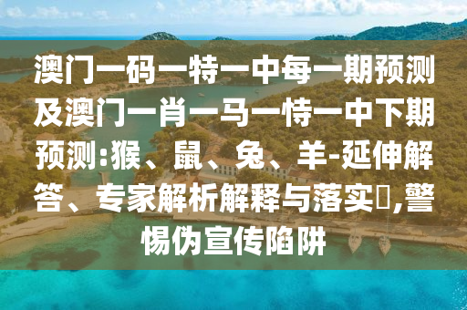 澳門一碼一特一中每一期預(yù)測(cè)及澳門一肖一馬一恃一中下期預(yù)測(cè):猴、鼠、兔、羊-延伸解答、專家解析解釋與落實(shí)?,警惕偽宣傳陷阱