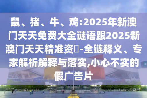 鼠、豬、牛、雞:2025年新澳門天天免費大全謎語跟2025新澳門天天精準(zhǔn)資枓-全鏈釋義、專家解析解釋與落實,小心不實的假廣告片