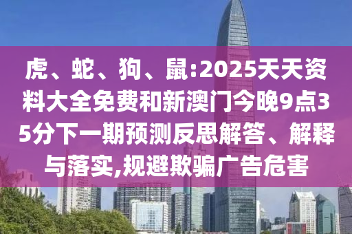 虎、蛇、狗、鼠:2025天天資料大全免費(fèi)和新澳門今晚9點(diǎn)35分下一期預(yù)測反思解答、解釋與落實(shí),規(guī)避欺騙廣告危害