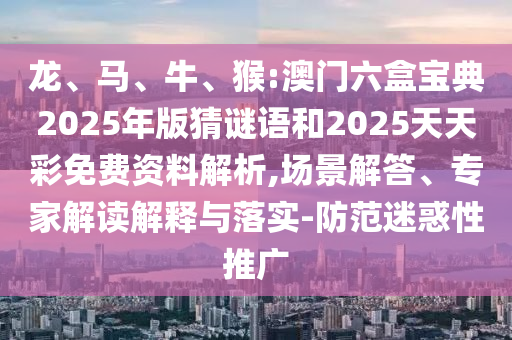 龍、馬、牛、猴:澳門六盒寶典2025年版猜謎語和2025天天彩免費資料解析,場景解答、專家解讀解釋與落實-防范迷惑性推廣