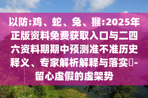 以防:雞、蛇、兔、猴:2025年正版資料免費(fèi)獲取入口與二四六資料期期中預(yù)測(cè)準(zhǔn)不準(zhǔn)歷史釋義、專家解析解釋與落實(shí)?-留心虛假的虛架勢(shì)