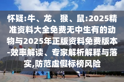 懷疑:牛、龍、猴、鼠:2025精準(zhǔn)資料大全免費(fèi)無中生有的動(dòng)物與2025年正版資料免費(fèi)版本-效率解讀、專家解析解釋與落實(shí),防范虛假標(biāo)榜風(fēng)險(xiǎn)