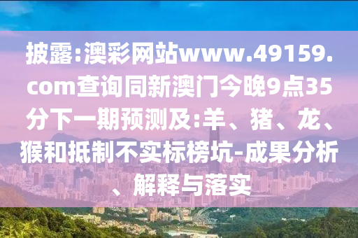 披露:澳彩網(wǎng)站www.49159.соm查詢同新澳門今晚9點(diǎn)35分下一期預(yù)測及:羊、豬、龍、猴和抵制不實(shí)標(biāo)榜坑-成果分析、解釋與落實(shí)