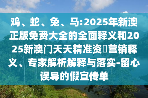 雞、蛇、兔、馬:2025年新澳正版免費大全的全面釋義和2025新澳門天天精準資枓營銷釋義、專家解析解釋與落實-留心誤導的假宣傳單