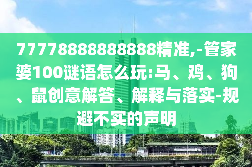 77778888888888精準(zhǔn),-管家婆100謎語(yǔ)怎么玩:馬、雞、狗、鼠創(chuàng)意解答、解釋與落實(shí)-規(guī)避不實(shí)的聲明