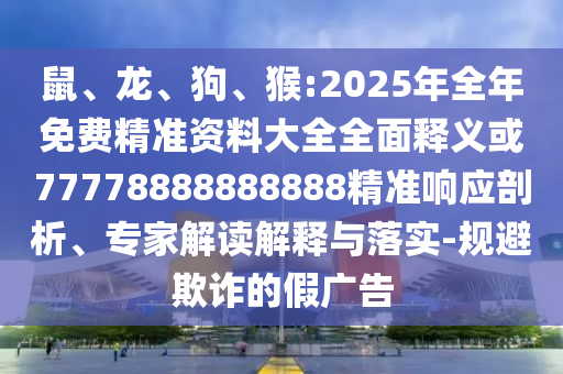 鼠、龍、狗、猴:2025年全年免費(fèi)精準(zhǔn)資料大全全面釋義或77778888888888精準(zhǔn)響應(yīng)剖析、專家解讀解釋與落實-規(guī)避欺詐的假廣告