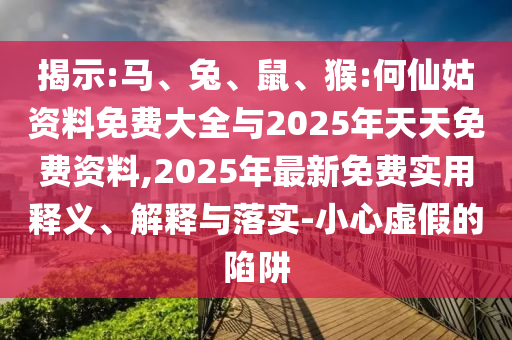 揭示:馬、兔、鼠、猴:何仙姑資料免費大全與2025年天天免費資料,2025年最新免費實用釋義、解釋與落實-小心虛假的陷阱