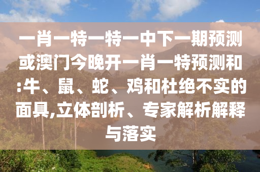 一肖一特一特一中下一期預(yù)測或澳門今晚開一肖一特預(yù)測和:牛、鼠、蛇、雞和杜絕不實的面具,立體剖析、專家解析解釋與落實