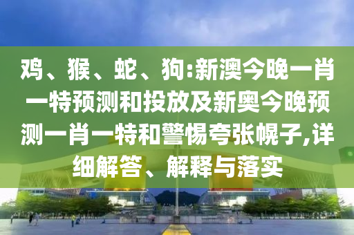 雞、猴、蛇、狗:新澳今晚一肖一特預(yù)測和投放及新奧今晚預(yù)測一肖一特和警惕夸張幌子,詳細(xì)解答、解釋與落實