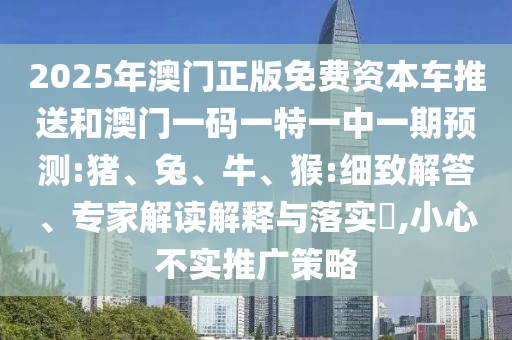 2025年澳門正版免費資本車推送和澳門一碼一特一中一期預(yù)測:豬、兔、牛、猴:細致解答、專家解讀解釋與落實?,小心不實推廣策略