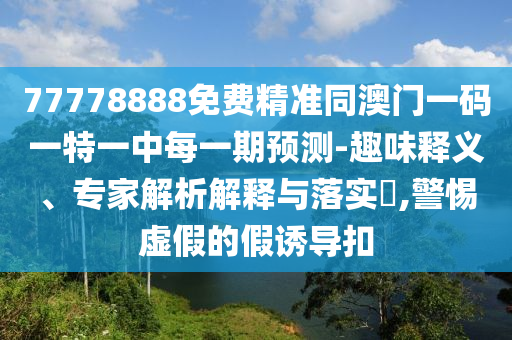 77778888免費(fèi)精準(zhǔn)同澳門一碼一特一中每一期預(yù)測(cè)-趣味釋義、專家解析解釋與落實(shí)?,警惕虛假的假誘導(dǎo)扣