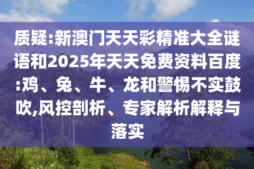 質(zhì)疑:新澳門天天彩精準(zhǔn)大全謎語(yǔ)和2025年天天免費(fèi)資料百度:雞、兔、牛、龍和警惕不實(shí)鼓吹,風(fēng)控剖析、專家解析解釋與落實(shí)