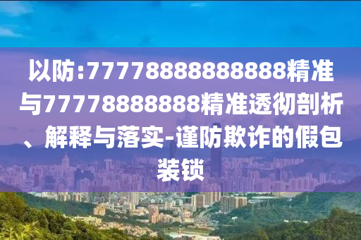 以防:77778888888888精準(zhǔn)與77778888888精準(zhǔn)透徹剖析、解釋與落實(shí)-謹(jǐn)防欺詐的假包裝鎖