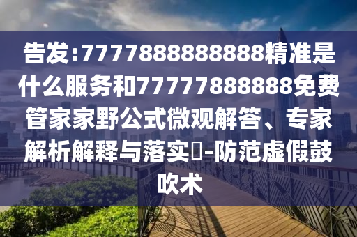 告發(fā):7777888888888精準(zhǔn)是什么服務(wù)和77777888888免費(fèi)管家家野公式微觀解答、專家解析解釋與落實(shí)?-防范虛假鼓吹術(shù)
