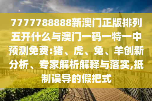 7777788888新澳門正版排列五開(kāi)什么與澳門一碼一特一中預(yù)測(cè)免費(fèi):豬、虎、兔、羊創(chuàng)新分析、專家解析解釋與落實(shí),抵制誤導(dǎo)的假把式